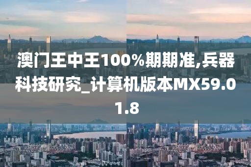 澳门王中王100%期期准,兵器科技研究_计算机版本MX59.01.8