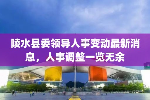 陵水县委领导人事变动最新消息，人事调整一览无余
