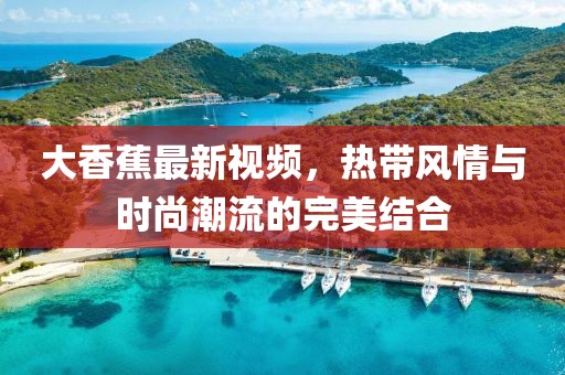 大香蕉最新视频，热带风情与时尚潮流的完美结合