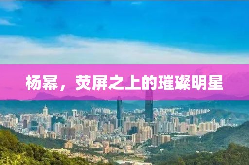 杨幂，荧屏之上的璀璨明星