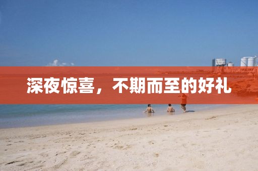 深夜惊喜，不期而至的好礼