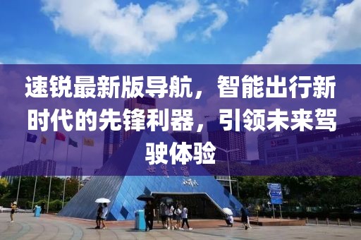 速锐最新版导航，智能出行新时代的先锋利器，引领未来驾驶体验