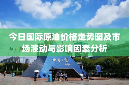 今日国际原油价格走势图及市场波动与影响因素分析