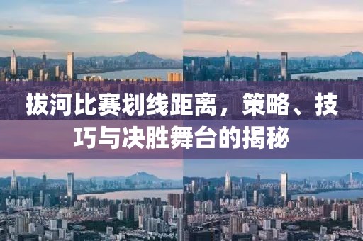 拔河比赛划线距离，策略、技巧与决胜舞台的揭秘