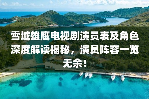 雪域雄鹰电视剧演员表及角色深度解读揭秘，演员阵容一览无余！