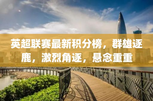 英超联赛最新积分榜，群雄逐鹿，激烈角逐，悬念重重