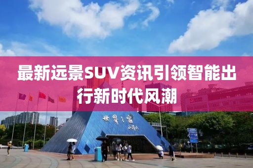 最新远景SUV资讯引领智能出行新时代风潮