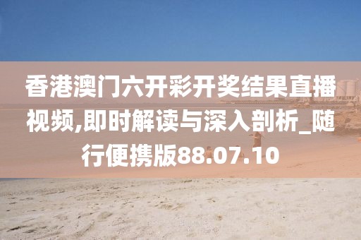 香港澳门六开彩开奖结果直播视频,即时解读与深入剖析_随行便携版88.07.10