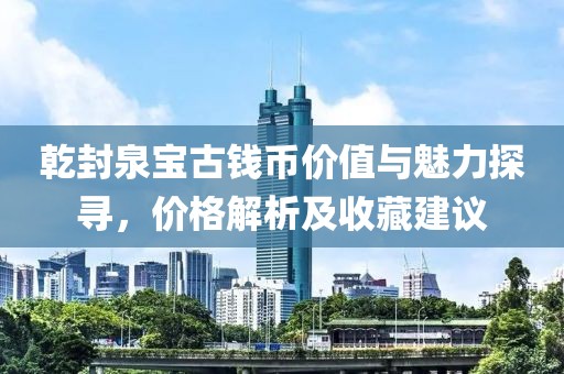 乾封泉宝古钱币价值与魅力探寻，价格解析及收藏建议