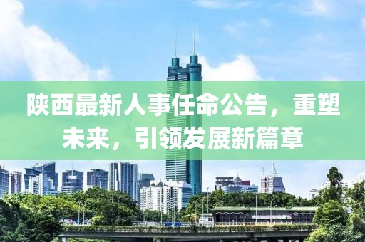 陕西最新人事任命公告，重塑未来，引领发展新篇章