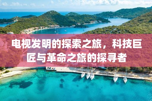 电视发明的探索之旅，科技巨匠与革命之旅的探寻者