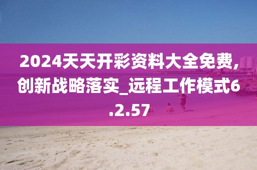 2024天天开彩资料大全免费,创新战略落实_远程工作模式6.2.57