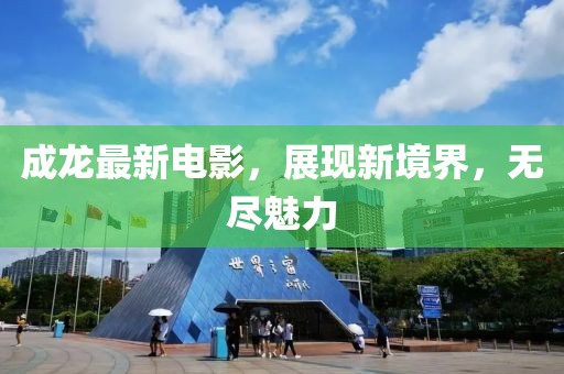成龙最新电影，展现新境界，无尽魅力