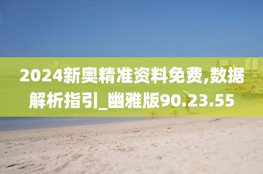 2024新奥精准资料免费,数据解析指引_幽雅版90.23.55
