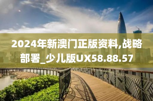 2024年新澳门正版资料,战略部署_少儿版UX58.88.57