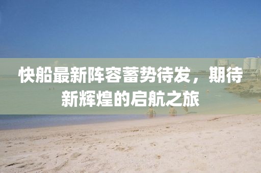 快船最新阵容蓄势待发，期待新辉煌的启航之旅