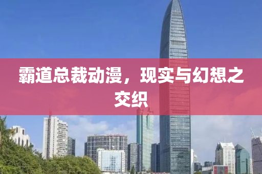 霸道总裁动漫，现实与幻想之交织