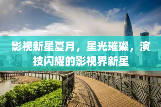 影视新星夏月，星光璀璨，演技闪耀的影视界新星
