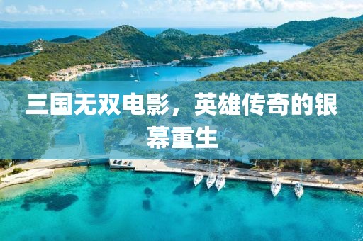 三国无双电影，英雄传奇的银幕重生