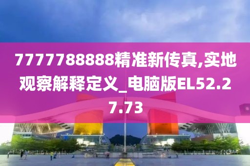 7777788888精准新传真,实地观察解释定义_电脑版EL52.27.73