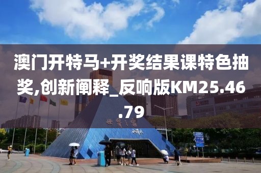澳门开特马+开奖结果课特色抽奖,创新阐释_反响版KM25.46.79