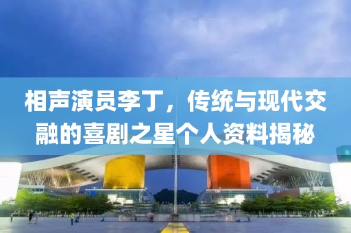 相声演员李丁，传统与现代交融的喜剧之星个人资料揭秘