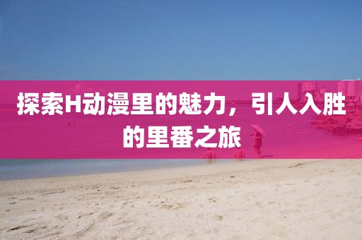 探索H动漫里的魅力，引人入胜的里番之旅