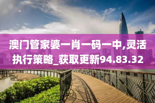澳门管家婆一肖一码一中,灵活执行策略_获取更新94.83.32