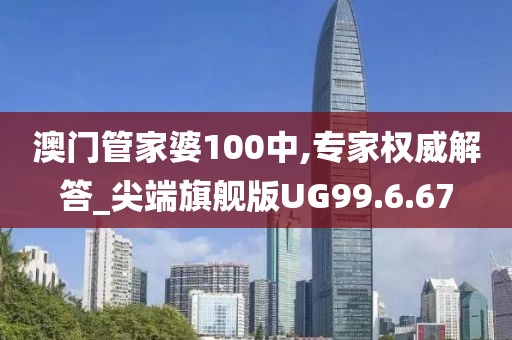 澳门管家婆100中,专家权威解答_尖端旗舰版UG99.6.67