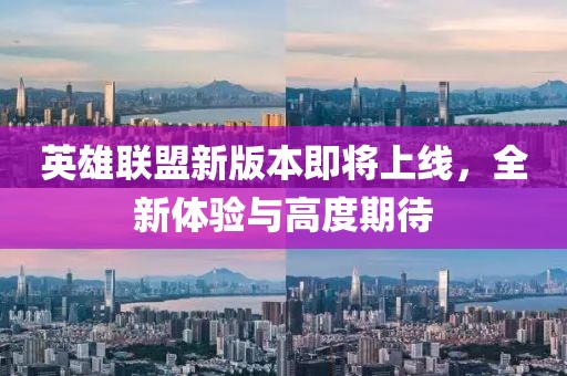 英雄联盟新版本即将上线，全新体验与高度期待