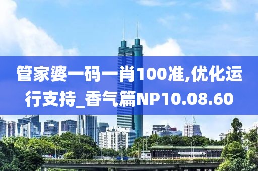 管家婆一码一肖100准,优化运行支持_香气篇NP10.08.60