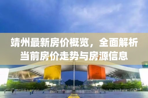 靖州最新房价概览，全面解析当前房价走势与房源信息
