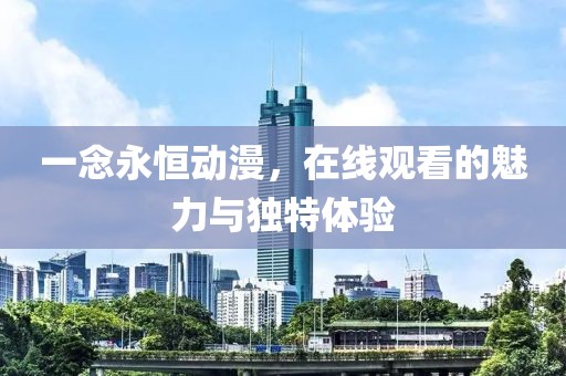 一念永恒动漫，在线观看的魅力与独特体验