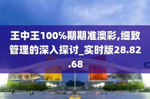王中王100℅期期准澳彩,细致管理的深入探讨_实时版28.82.68