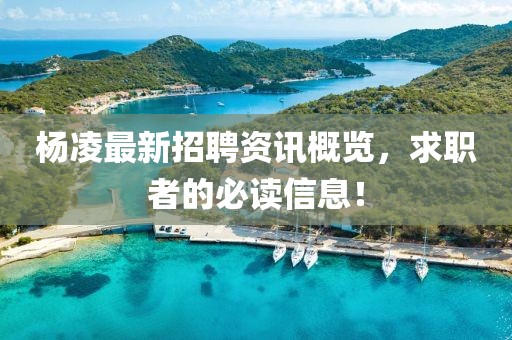 杨凌最新招聘资讯概览，求职者的必读信息！