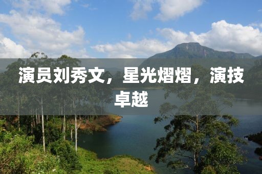 演员刘秀文，星光熠熠，演技卓越