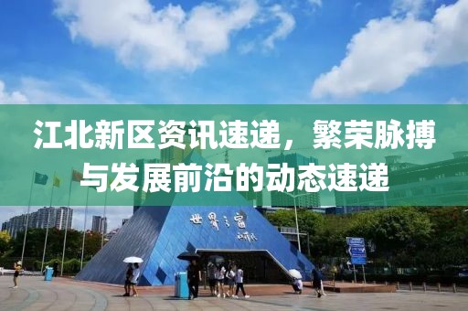 江北新区资讯速递，繁荣脉搏与发展前沿的动态速递