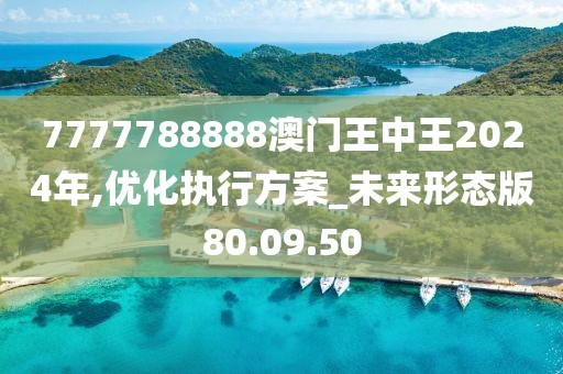 7777788888澳门王中王2024年,优化执行方案_未来形态版80.09.50