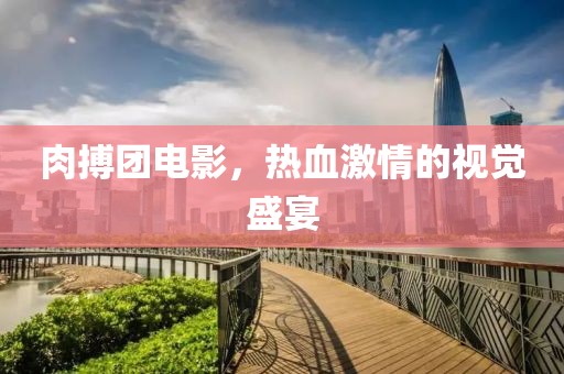 肉搏团电影，热血激情的视觉盛宴