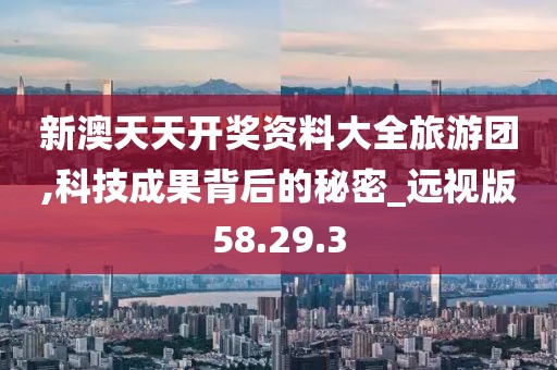 新澳天天开奖资料大全旅游团,科技成果背后的秘密_远视版58.29.3