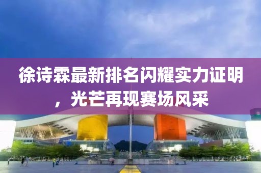 徐诗霖最新排名闪耀实力证明，光芒再现赛场风采