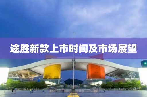 途胜新款上市时间及市场展望