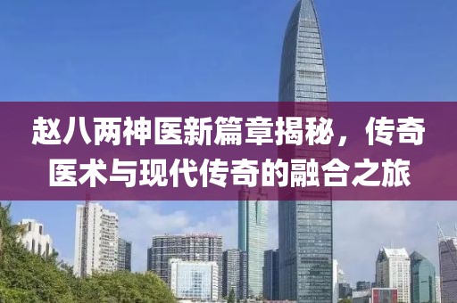 赵八两神医新篇章揭秘，传奇医术与现代传奇的融合之旅