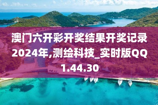 澳门六开彩开奖结果开奖记录2024年,测绘科技_实时版QQ1.44.30