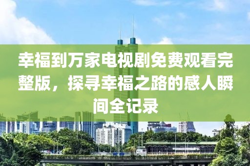 幸福到万家电视剧免费观看完整版，探寻幸福之路的感人瞬间全记录