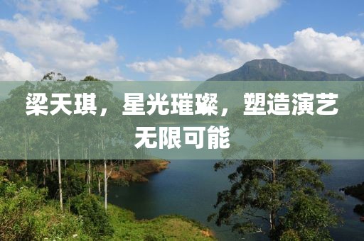 梁天琪，星光璀璨，塑造演艺无限可能