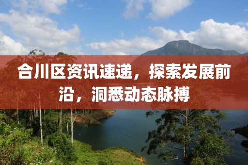 合川区资讯速递，探索发展前沿，洞悉动态脉搏