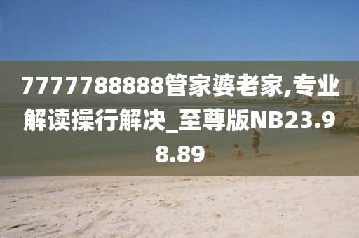 7777788888管家婆老家,专业解读操行解决_至尊版NB23.98.89