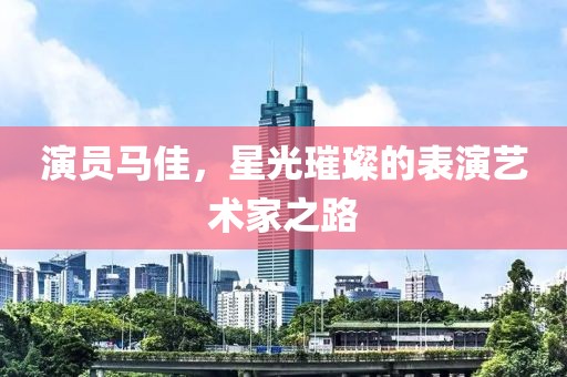 演员马佳，星光璀璨的表演艺术家之路