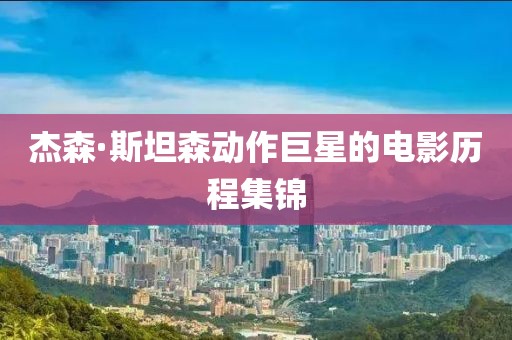 杰森·斯坦森动作巨星的电影历程集锦